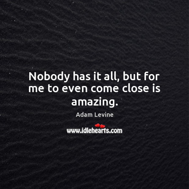 Nobody has it all, but for me to even come close is amazing. Adam Levine Picture Quote