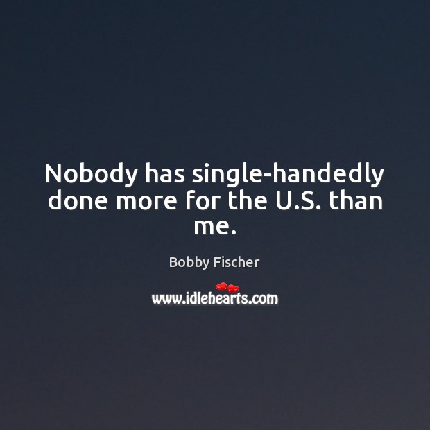 Nobody has single-handedly done more for the U.S. than me. Bobby Fischer Picture Quote