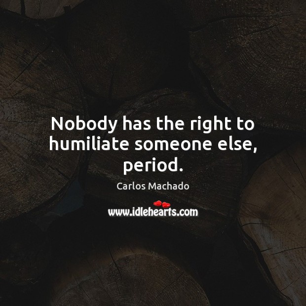 Nobody has the right to humiliate someone else, period. Carlos Machado Picture Quote