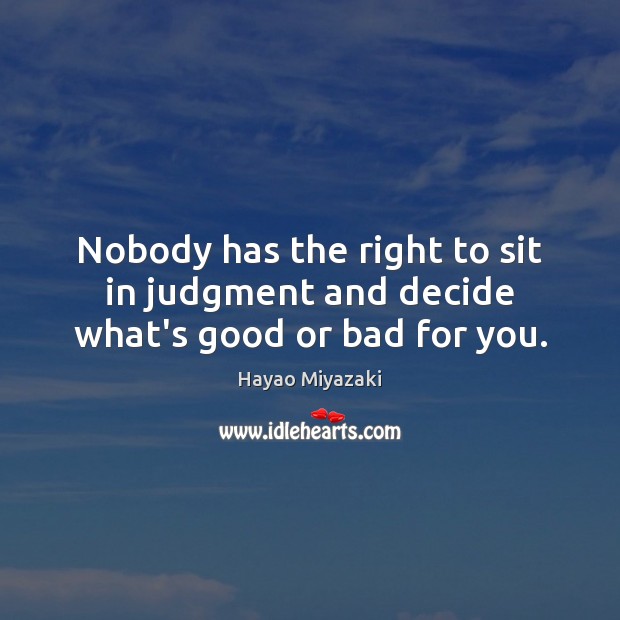 Nobody has the right to sit in judgment and decide what’s good or bad for you. Hayao Miyazaki Picture Quote