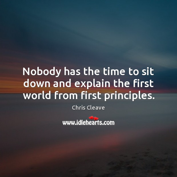 Nobody has the time to sit down and explain the first world from first principles. Chris Cleave Picture Quote