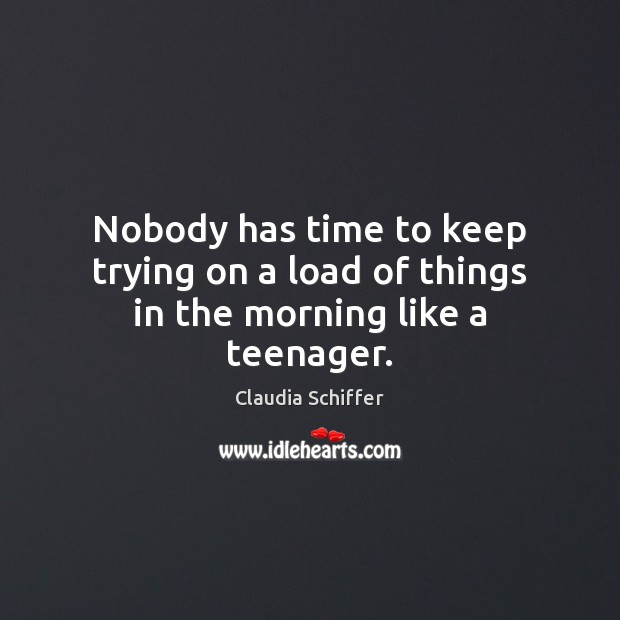 Nobody has time to keep trying on a load of things in the morning like a teenager. Claudia Schiffer Picture Quote