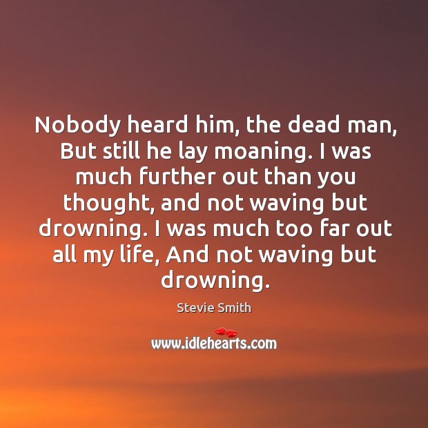 Nobody heard him, the dead man, but still he lay moaning. I was much further out than you thought Stevie Smith Picture Quote