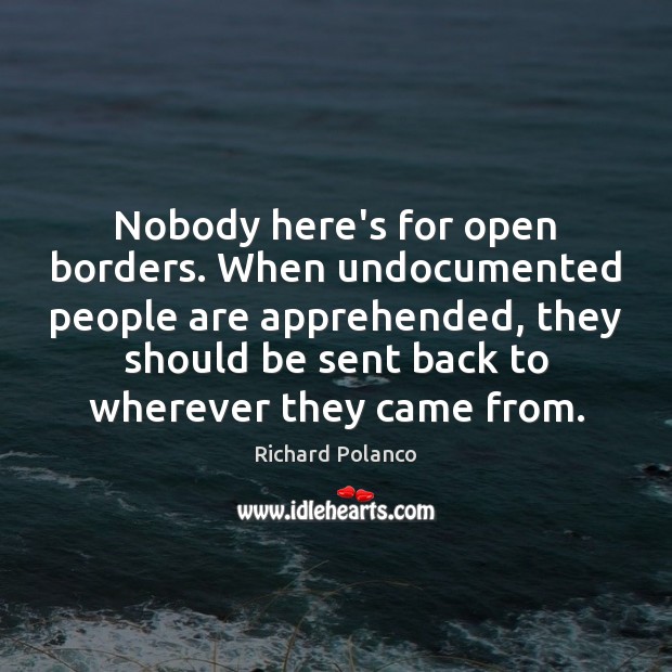 Nobody here’s for open borders. When undocumented people are apprehended, they should Richard Polanco Picture Quote