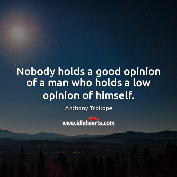 Nobody holds a good opinion of a man who holds a low opinion of himself. Anthony Trollope Picture Quote