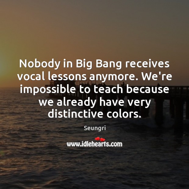 Nobody in Big Bang receives vocal lessons anymore. We’re impossible to teach Seungri Picture Quote