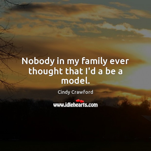 Nobody in my family ever thought that I’d a be a model. Cindy Crawford Picture Quote