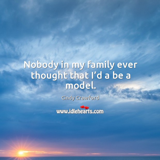 Nobody in my family ever thought that I’d a be a model. Cindy Crawford Picture Quote