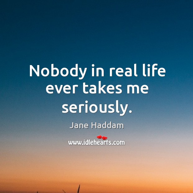 Nobody in real life ever takes me seriously. Image