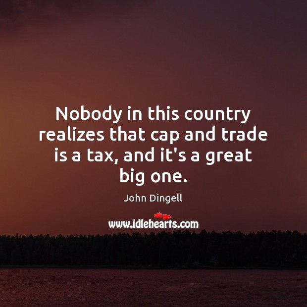 Nobody in this country realizes that cap and trade is a tax, and it’s a great big one. John Dingell Picture Quote