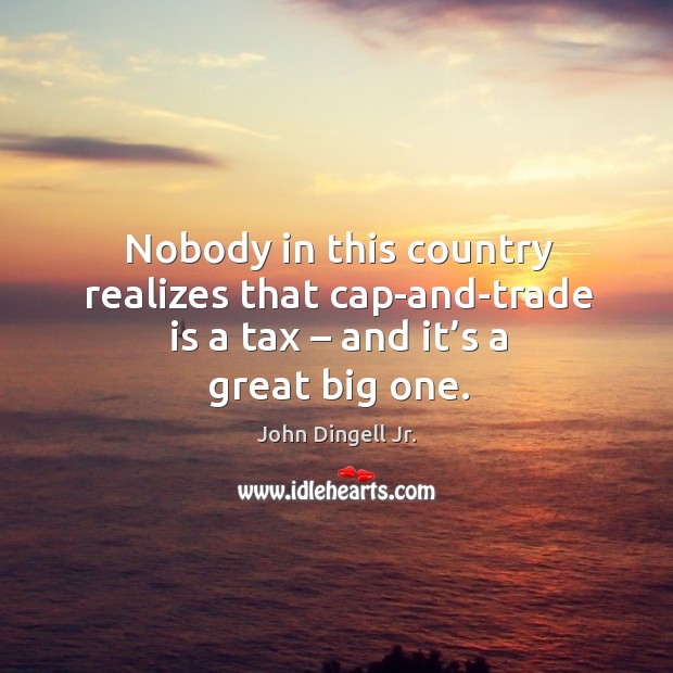 Nobody in this country realizes that cap-and-trade is a tax – and it’s a great big one. John Dingell Jr. Picture Quote