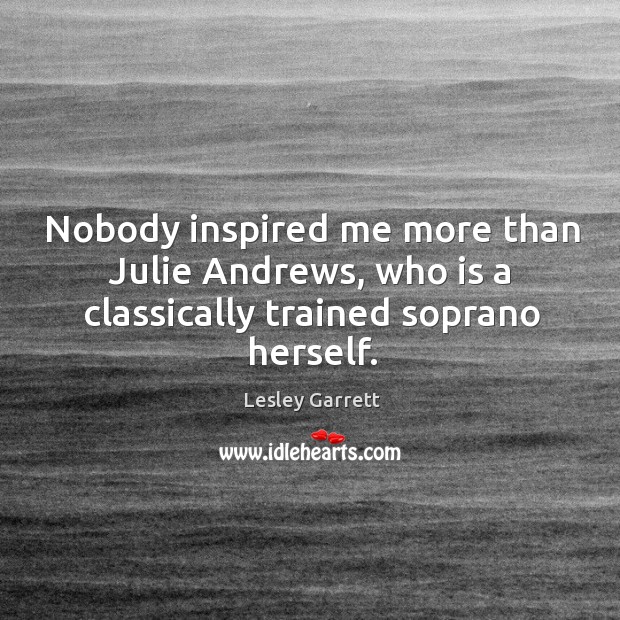 Nobody inspired me more than julie andrews, who is a classically trained soprano herself. Lesley Garrett Picture Quote