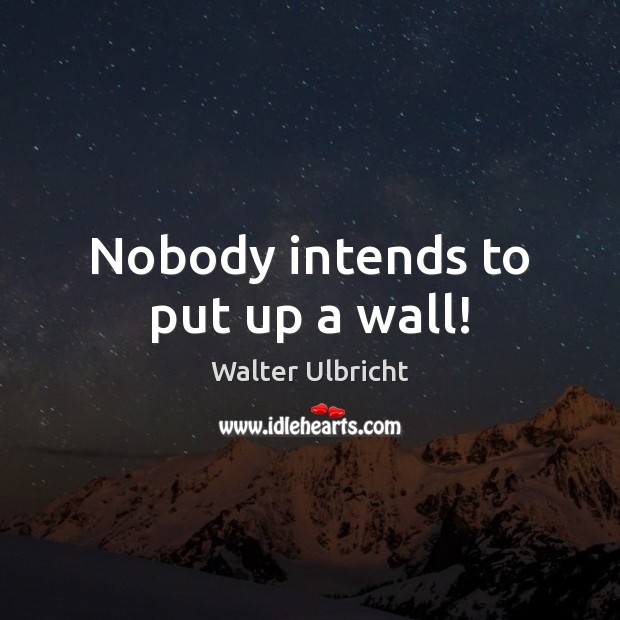 Nobody intends to put up a wall! Walter Ulbricht Picture Quote