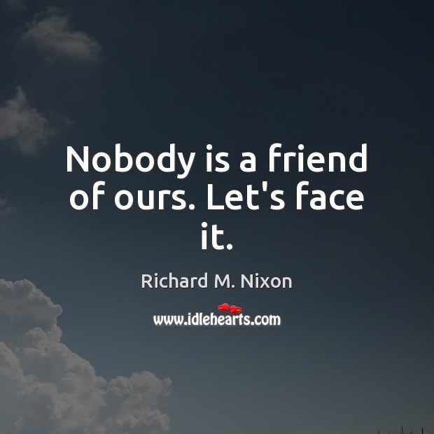 Nobody is a friend of ours. Let’s face it. Richard M. Nixon Picture Quote