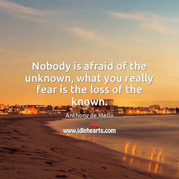 Nobody is afraid of the unknown, what you really fear is the loss of the known. Anthony de Mello Picture Quote