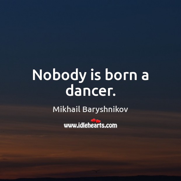Nobody is born a dancer. Mikhail Baryshnikov Picture Quote