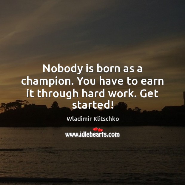 Nobody is born as a champion. You have to earn it through hard work. Get started! Wladimir Klitschko Picture Quote