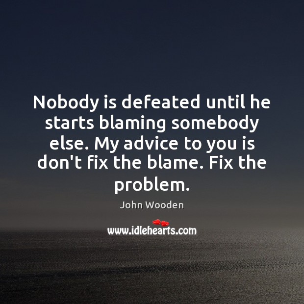 Nobody is defeated until he starts blaming somebody else. My advice to John Wooden Picture Quote