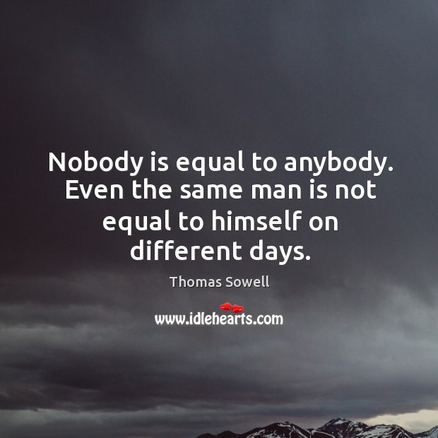Nobody is equal to anybody. Even the same man is not equal to himself on different days. Image