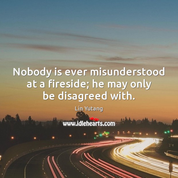 Nobody is ever misunderstood at a fireside; he may only be disagreed with. Lin Yutang Picture Quote