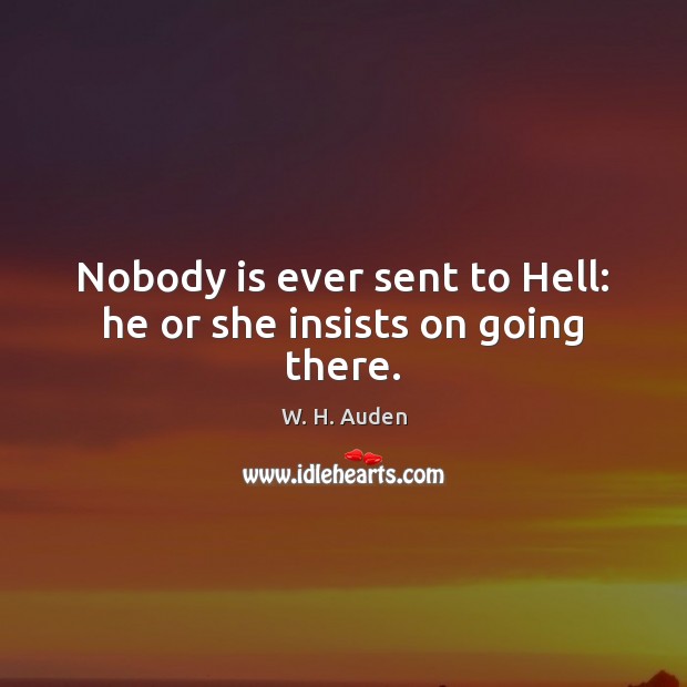 Nobody is ever sent to Hell: he or she insists on going there. W. H. Auden Picture Quote