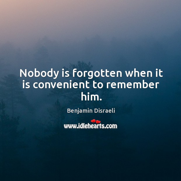 Nobody is forgotten when it is convenient to remember him. Benjamin Disraeli Picture Quote