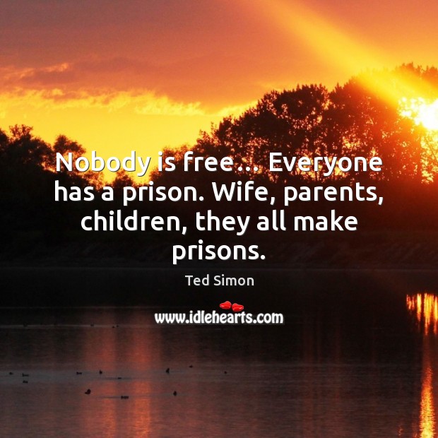 Nobody is free… Everyone has a prison. Wife, parents, children, they all make prisons. Ted Simon Picture Quote