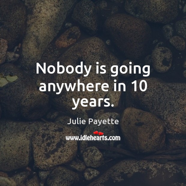 Nobody is going anywhere in 10 years. Image