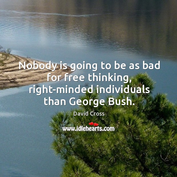 Nobody is going to be as bad for free thinking, right-minded individuals than george bush. David Cross Picture Quote