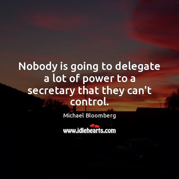 Nobody is going to delegate a lot of power to a secretary that they can’t control. Michael Bloomberg Picture Quote