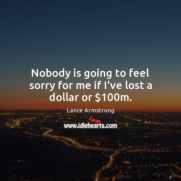 Nobody is going to feel sorry for me if I’ve lost a dollar or $100m. Lance Armstrong Picture Quote