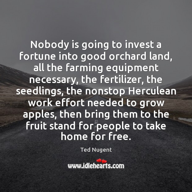 Nobody is going to invest a fortune into good orchard land, all Ted Nugent Picture Quote