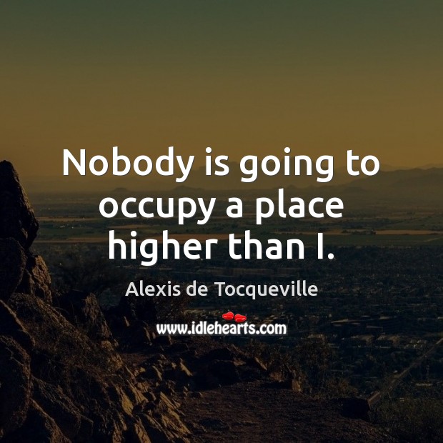 Nobody is going to occupy a place higher than I. Alexis de Tocqueville Picture Quote