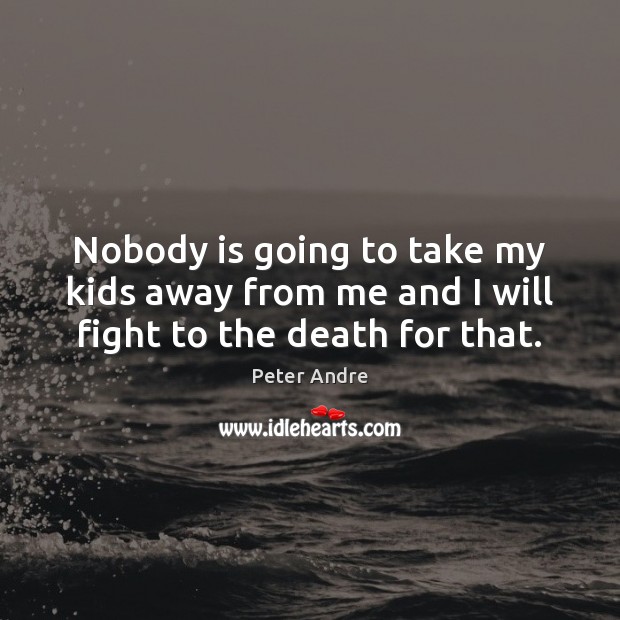 Nobody is going to take my kids away from me and I will fight to the death for that. Image