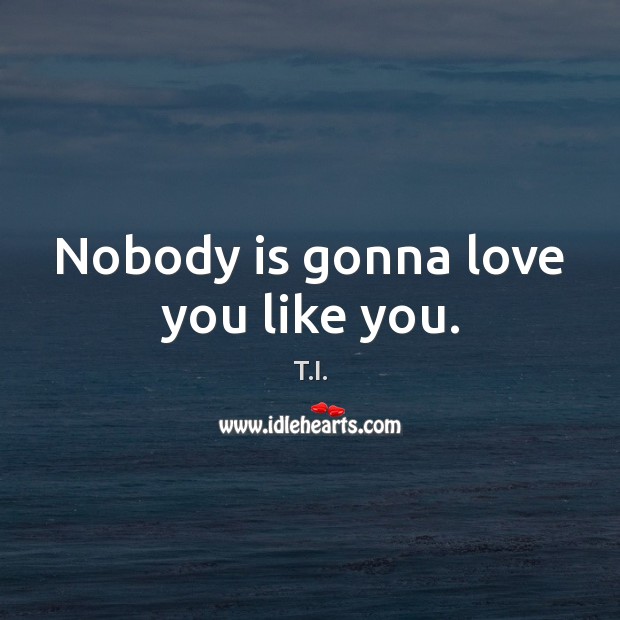 Nobody is gonna love you like you. T.I. Picture Quote
