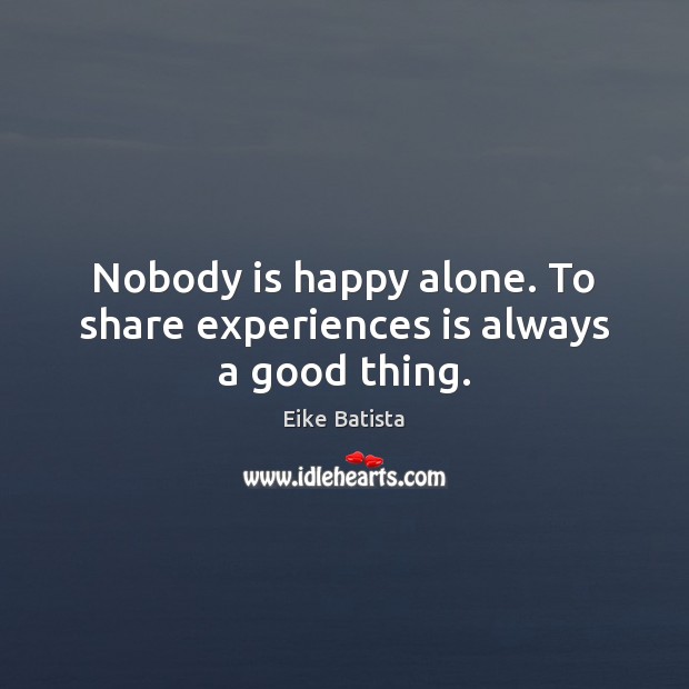 Nobody is happy alone. To share experiences is always a good thing. Eike Batista Picture Quote