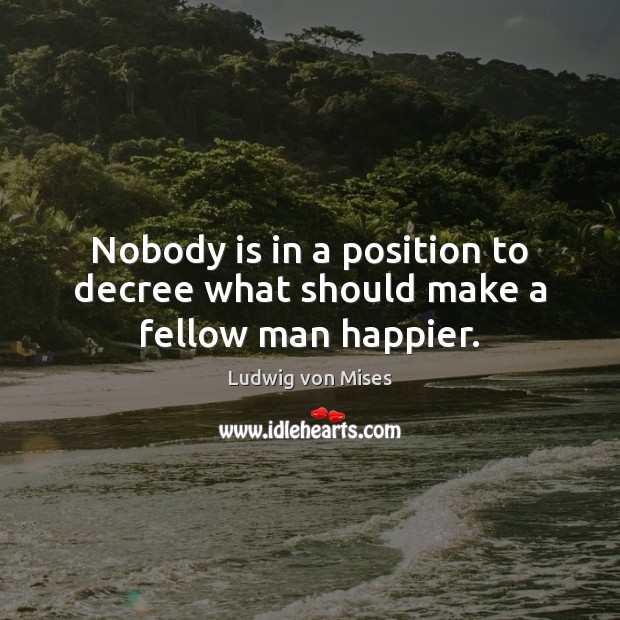 Nobody is in a position to decree what should make a fellow man happier. Ludwig von Mises Picture Quote