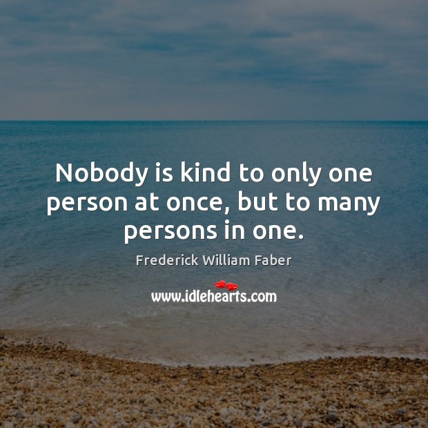 Nobody is kind to only one person at once, but to many persons in one. Frederick William Faber Picture Quote