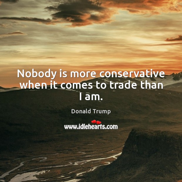 Nobody is more conservative when it comes to trade than I am. Donald Trump Picture Quote