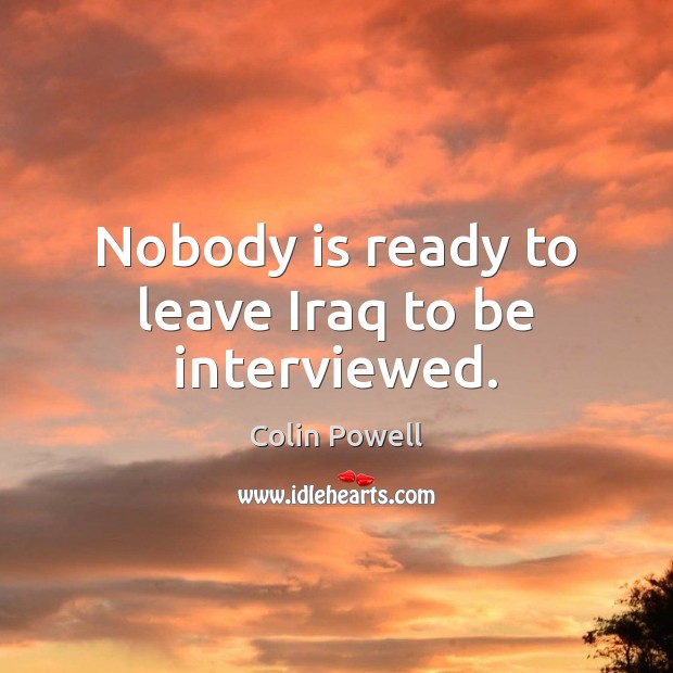 Nobody is ready to leave Iraq to be interviewed. Colin Powell Picture Quote