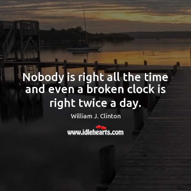 Nobody is right all the time and even a broken clock is right twice a day. William J. Clinton Picture Quote