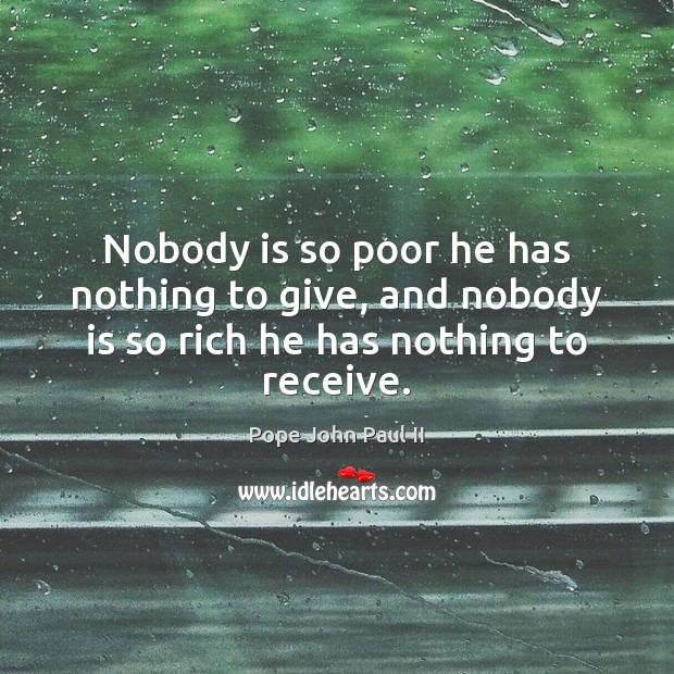 Nobody is so poor he has nothing to give, and nobody is so rich he has nothing to receive. Pope John Paul II Picture Quote