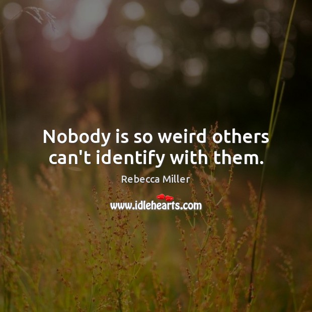 Nobody is so weird others can’t identify with them. Rebecca Miller Picture Quote