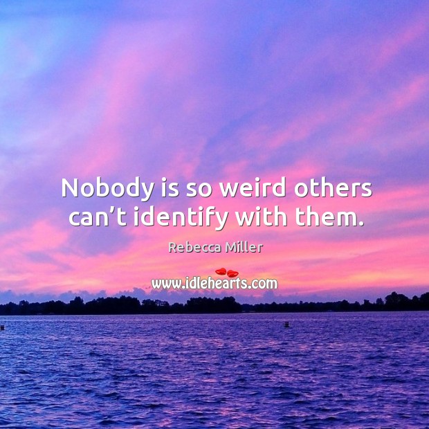 Nobody is so weird others can’t identify with them. Image