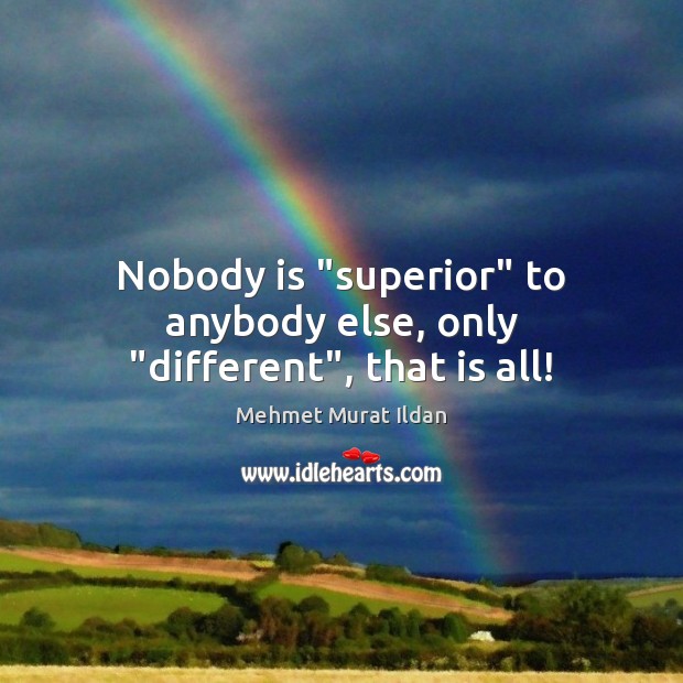 Nobody is “superior” to anybody else, only “different”, that is all! Image
