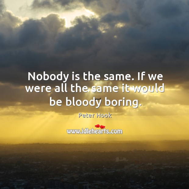 Nobody is the same. If we were all the same it would be bloody boring. Peter Hook Picture Quote