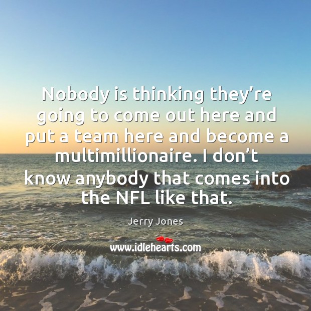 Nobody is thinking they’re going to come out here and put a team here and become a multimillionaire. Jerry Jones Picture Quote