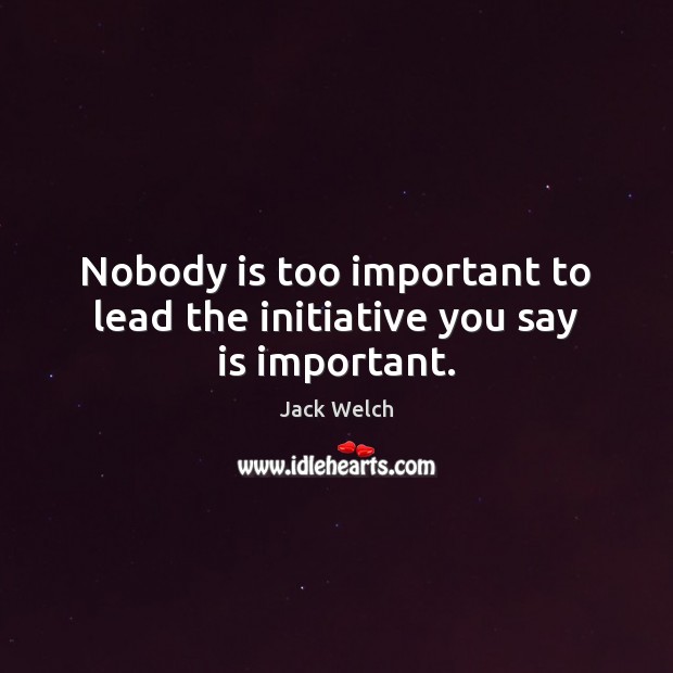 Nobody is too important to lead the initiative you say is important. Image