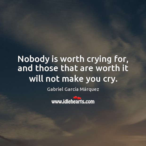 Nobody is worth crying for, and those that are worth it will not make you cry. Gabriel García Márquez Picture Quote