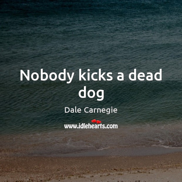 Nobody kicks a dead dog Dale Carnegie Picture Quote
